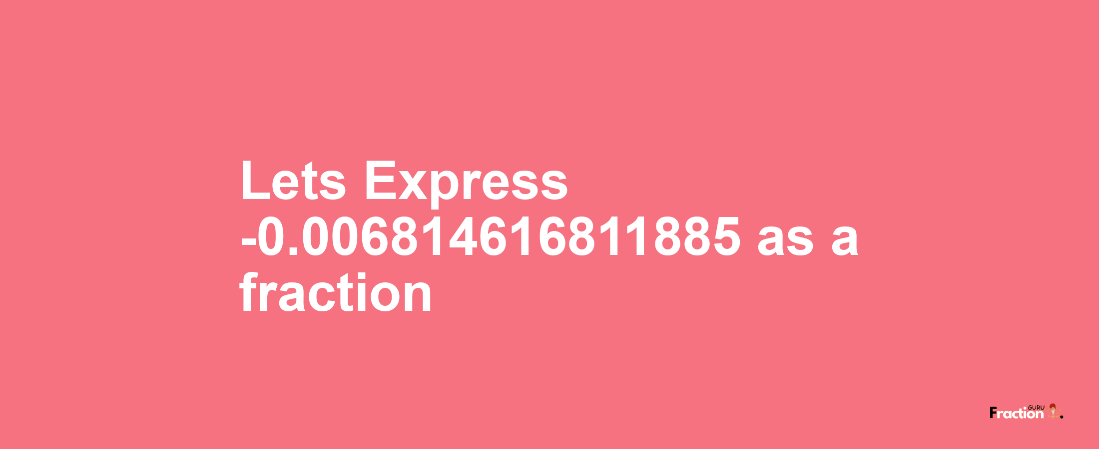 Lets Express -0.006814616811885 as afraction